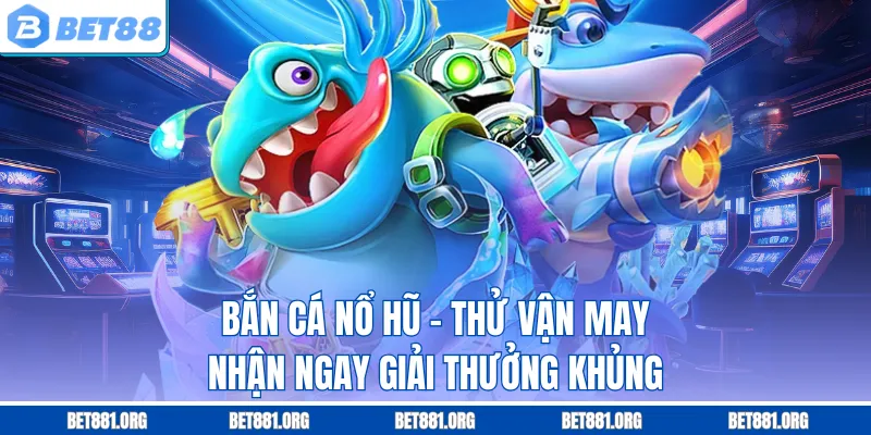 Bắn Cá Nổ Hũ – Thử Vận May, Nhận Ngay Giải Thưởng Khủng