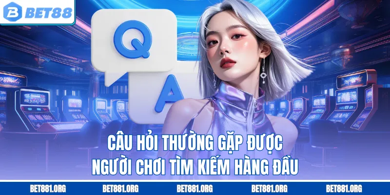 Câu hỏi thường gặp được người chơi tìm kiếm hàng đầu