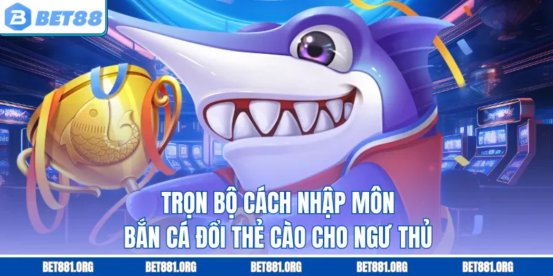Trọn bộ cách nhập môn bắn cá đổi thẻ cào cho ngư thủ